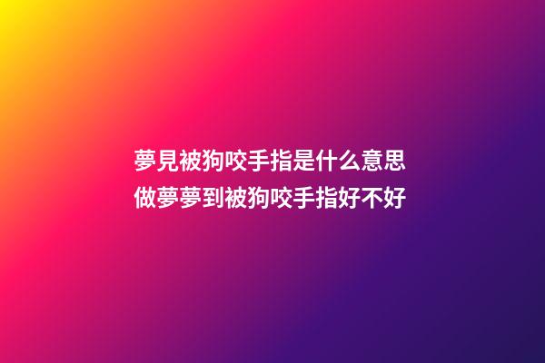 夢見被狗咬手指是什么意思 做夢夢到被狗咬手指好不好